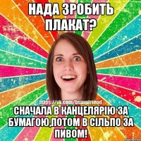 Нада зробить плакат? Сначала в канцелярію за бумагою,потом в сільпо за пивом!