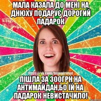 Мала казала до мені на Днюху подарує дорогий падарок Пішла за 300грн на Антимайдан,бо їй на падарок невистачило!