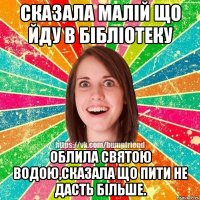 сказала малій що йду в бібліотеку облила святою водою,сказала що пити не дасть більше.