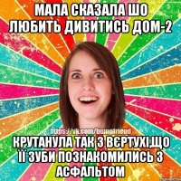 мала сказала шо любить дивитись ДОМ-2 крутанула так з вєртухі,що її зуби познакомились з асфальтом