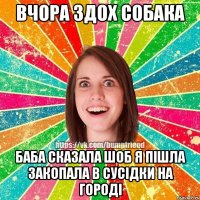 вчора здох собака баба сказала шоб я пішла закопала в сусідки на городі