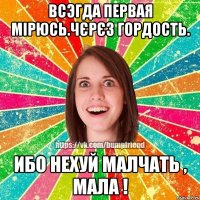 Всэгда первая мірюсь.Чєрєз гордость. Ибо нехуй малчать , мала !