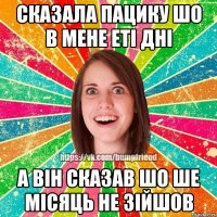 Сказала пацику шо в мене еті дні а він сказав шо ше місяць не зійшов