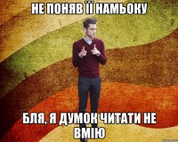 не поняв її намьоку бля, я думок читати не вмію