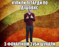 Купили пітарди по дішовкє з фонаріком зуби шукали