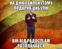 на днюху йобнутому подарив цибулю він від радості аж розплакався