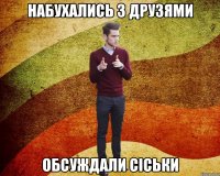 Набухались з друзями Обсуждали сіськи