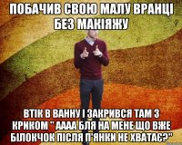 Побачив свою малу вранці без макіяжу Втік в ванну і закрився там з криком " Аааа бля на мене що вже білокчок після п'янки не хватає?"
