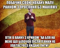 Побачив свою кохану малу ранком з просоння бз макіяжу Втік в Ванну з криком "АА бля на мене що білочок після п'янки не хватає?Все кидаю пити!"