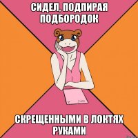 сидел, подпирая подбородок скрещенными в локтях руками