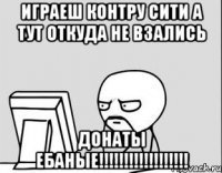 играеш контру сити а тут откуда не взались донаты ебаные!!!!!!!!!!!!!!!!!!