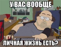 У вас вообще личная жизнь есть?