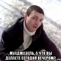  МУАДМАЗЕЛЬ, А ЧТО ВЫ ДЕЛАЕТЕ СЕГОДНЯ ВЕЧЕРОМ?
