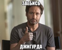 ЗАЕБИСЬ ДЖИГУРДА