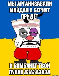 мы арганизавали майдан а беркут придёт и бамбанёт твой пукан азазазаза