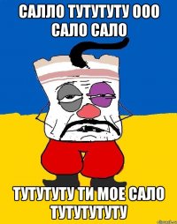 Салло тутутуту ооо сало сало тутутуту ти мое сало тутутутуту