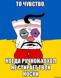 То чувство, Когда ручной хохол не стирает твои носки