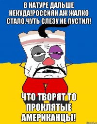 В натуре дальше некуда!Россиян аж жалко стало.Чуть слезу не пустил! Что творят то проклятые американцы!