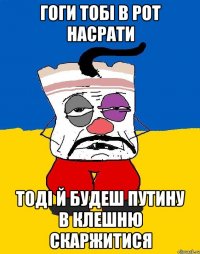 Гоги тобі в рот насрати тоді й будеш путину в клешню скаржитися