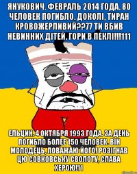 Янукович. Февраль 2014 года. 80 человек погибло. Доколi, тиран кровожерливий??77 Ти вбив невинних дітей, гори в пеклі!!!111 Ельцин. 4 октября 1993 года. За день погибло более 150 человек. Він молодець, поважаю його! Розігнав цю совковську сволоту, слава Херою!11