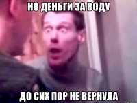 НО ДЕНЬГИ ЗА ВОДУ ДО СИХ ПОР НЕ ВЕРНУЛА