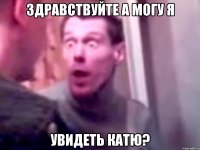 здравствуйте а могу я увидеть катю?