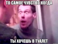 То самое чувство когда ты хочешь в туалет