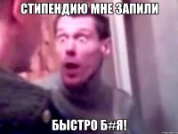 Стипендию мне запили Быстро б#я!