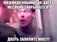 Людмила ильинична, дверь месяц не закрывается.. ДВЕРЬ ЗАПИЛИТЕ МНЕ!!!!