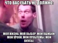 Что вас ебать не должно: моя жизнь. мой выбор. мои ошибки. мои уроки. мои проблемы. мои вкусы.