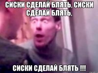 Сиски сделай блять, сиски сделай блять, СИСКИ СДЕЛАЙ БЛЯТЬ !!!