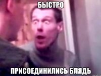 Быстро Присоединились блядь