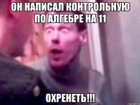 Он написал контрольную по алгебре на 11 Охренеть!!!