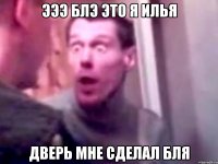 Эээ Блэ это я Илья Дверь мне сделал бля