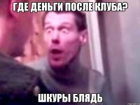 где деньги после клуба? шкуры блядь