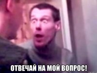  отвечай на мой вопрос!