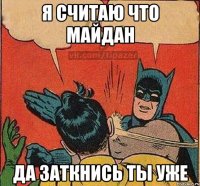 Я считаю что майдан Да заткнись ты уже