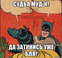 Судья муд*к! ДА заткнись уже бля!