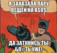 я заказала пару вещей на ASOS да заткнись ты бл#ть уже!