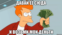Давай её сюда И возьми мои деньги