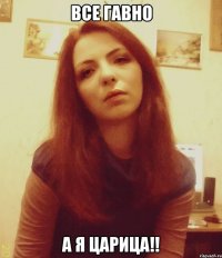 ВСЕ ГАВНО А Я ЦАРИЦА!!