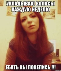 укладываю волосы каждую неделю ебать вы повелись !!!