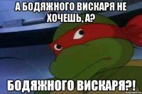 а бодяжного вискаря не хочешь, а? бодяжного вискаря?!