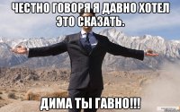 Честно говоря я давно хотел это сказать. ДИМА ТЫ ГАВНО!!!