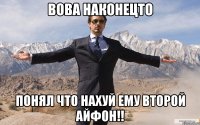 вова наконецто понял что нахуй ему второй айфон!!