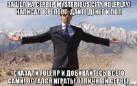 Зашел на сервер Mysterious City RolePlay! Написал в репорт: Дайте денег и лвл Сказали Full RP и добивайтесь всего сами! Остался играть! Отличный сервер