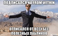 Подписался на from within Отписался от всех бес полезных пабликов