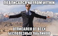 Подписался на from within Отписался от всех бесполезных пабликов