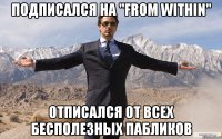 Подписался на "from within" Отписался от всех бесполезных пабликов