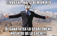 ciuvashi...hai si bem un Red Bull di sanatatea lu sportzmenii noshtri de la Sochi!!!